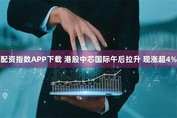 配资指数APP下载 港股中芯国际午后拉升 现涨超4%
