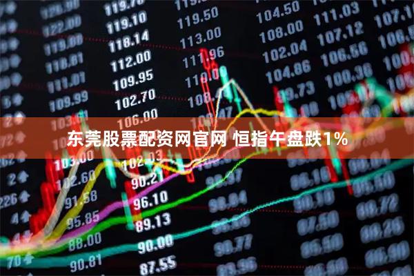 东莞股票配资网官网 恒指午盘跌1%