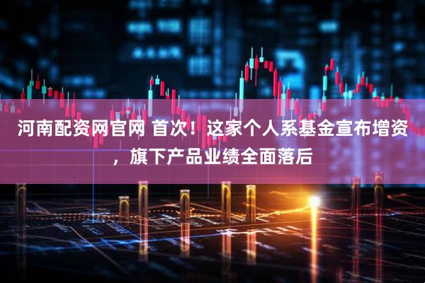 河南配资网官网 首次！这家个人系基金宣布增资，旗下产品业绩全面落后