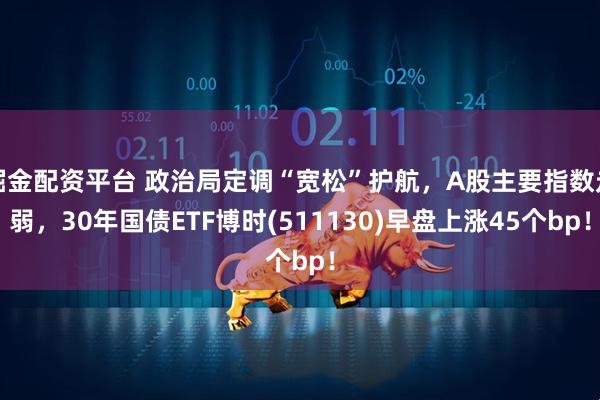 掘金配资平台 政治局定调“宽松”护航,A股主要指数走弱,30年国债ETF博时(511130)早盘上涨45个bp!