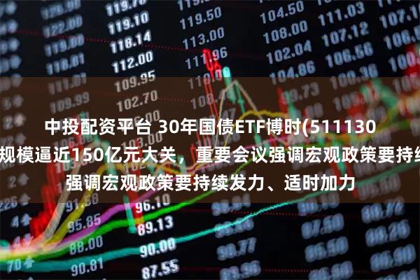 中投配资平台 30年国债ETF博时(511130)红盘上扬，最新规模逼近150亿元大关，重要会议强调宏观政策要持续发力、适时加力
