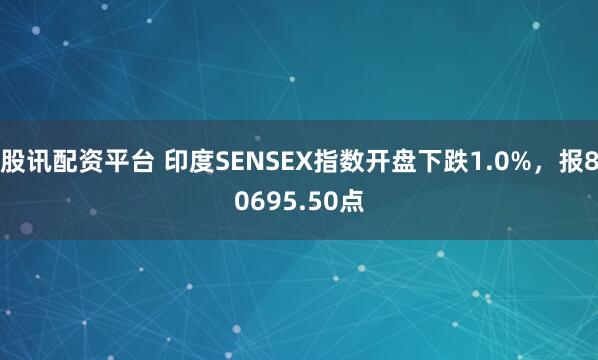 股讯配资平台 印度SENSEX指数开盘下跌1.0%，报80695.50点