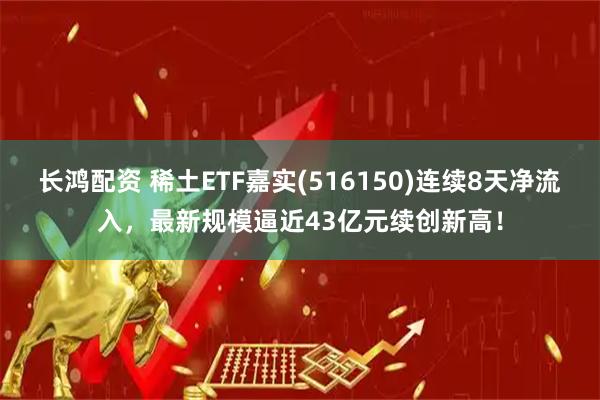 长鸿配资 稀土ETF嘉实(516150)连续8天净流入，最新规模逼近43亿元续创新高！