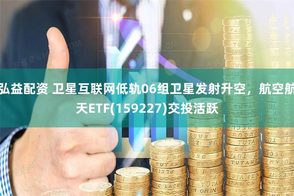 弘益配资 卫星互联网低轨06组卫星发射升空，航空航天ETF(159227)交投活跃