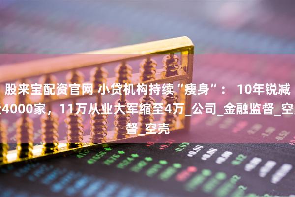 股来宝配资官网 小贷机构持续“瘦身”： 10年锐减近4000家，11万从业大军缩至4万_公司_金融监督_空壳