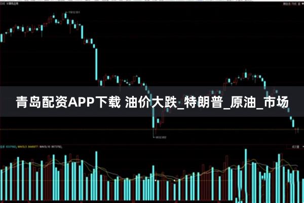 青岛配资APP下载 油价大跌_特朗普_原油_市场