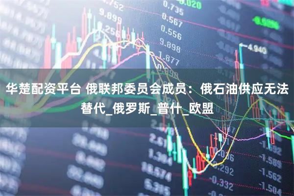 华楚配资平台 俄联邦委员会成员：俄石油供应无法替代_俄罗斯_普什_欧盟