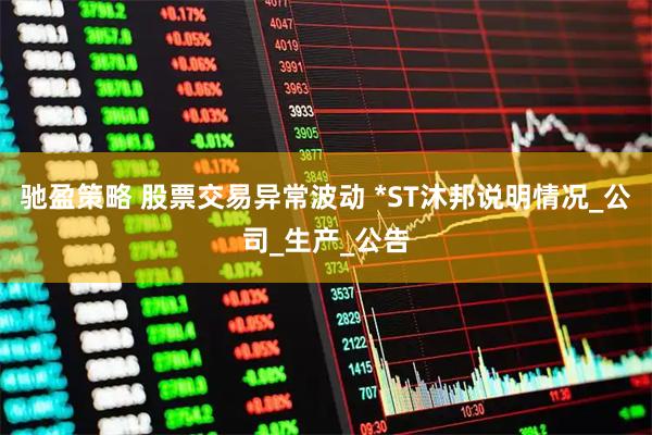 驰盈策略 股票交易异常波动 *ST沐邦说明情况_公司_生产_公告