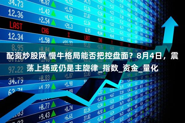配资炒股网 慢牛格局能否把控盘面?8月4日,震荡上扬或仍是主旋律_指数_资金_量化