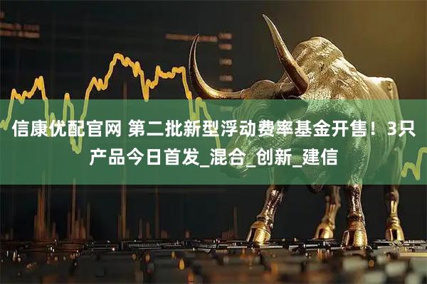 信康优配官网 第二批新型浮动费率基金开售！3只产品今日首发_混合_创新_建信