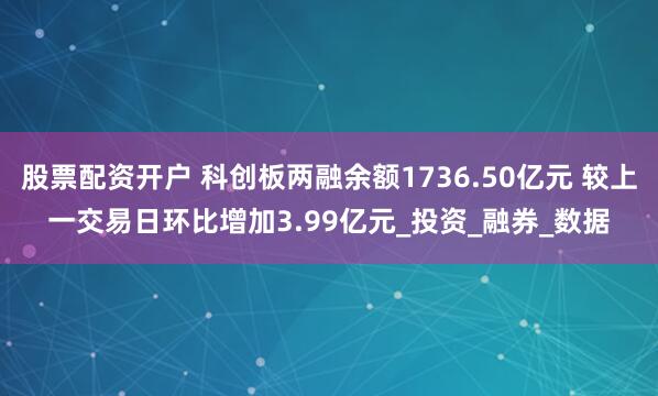 股票配资开户 科创板两融余额1736.50亿元 较上一交易日环比增加3.99亿元_投资_融券_数据