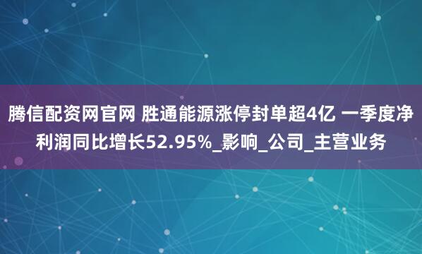 腾信配资网官网 胜通能源涨停封单超4亿 一季度净利润同比增长52.95%_影响_公司_主营业务