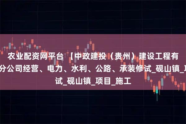 农业配资网平台 【中政建投（贵州）建设工程有限公司】分公司经营、电力、水利、公路、承装修试_砚山镇_项目_施工