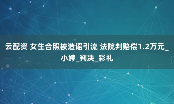 云配资 女生合照被造谣引流 法院判赔偿1.2万元_小婷_判决_彩礼