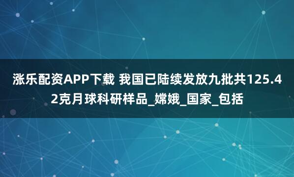 涨乐配资APP下载 我国已陆续发放九批共125.42克月球科研样品_嫦娥_国家_包括
