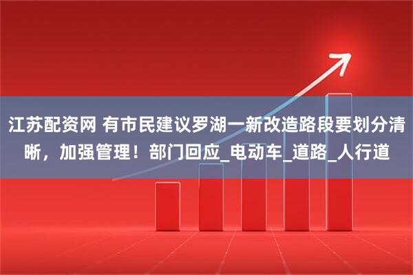 江苏配资网 有市民建议罗湖一新改造路段要划分清晰，加强管理！部门回应_电动车_道路_人行道