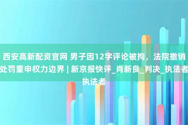 西安高新配资官网 男子因12字评论被拘，法院撤销处罚重申权力边界 | 新京报快评_肖新良_判决_执法者