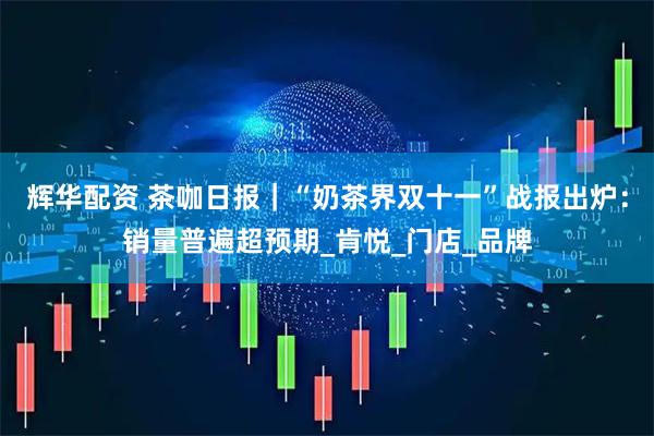 辉华配资 茶咖日报｜“奶茶界双十一”战报出炉：销量普遍超预期_肯悦_门店_品牌