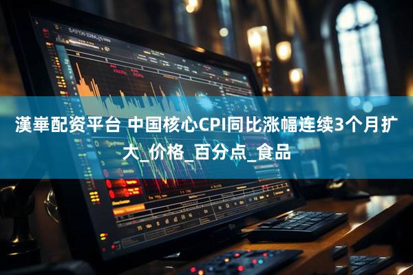 漢崋配资平台 中国核心CPI同比涨幅连续3个月扩大_价格_百分点_食品