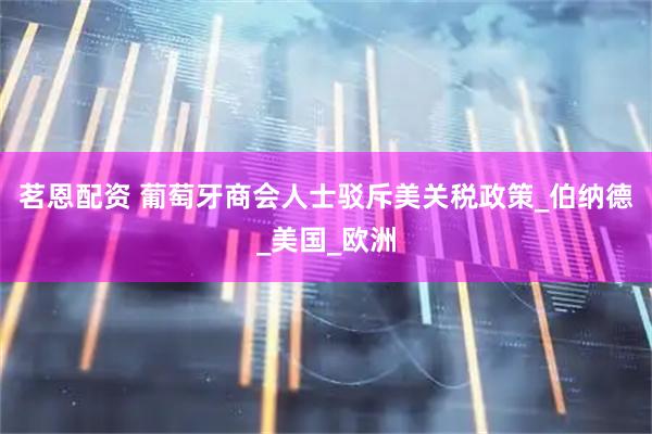 茗恩配资 葡萄牙商会人士驳斥美关税政策_伯纳德_美国_欧洲