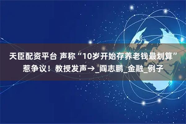 天臣配资平台 声称“10岁开始存养老钱最划算”惹争议！教授发声→_阎志鹏_金融_例子