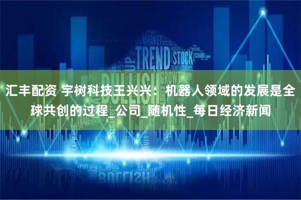 汇丰配资 宇树科技王兴兴：机器人领域的发展是全球共创的过程_公司_随机性_每日经济新闻