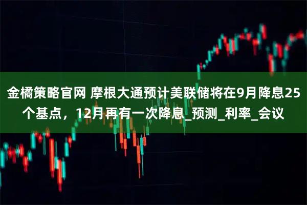 金橘策略官网 摩根大通预计美联储将在9月降息25个基点，12月再有一次降息_预测_利率_会议