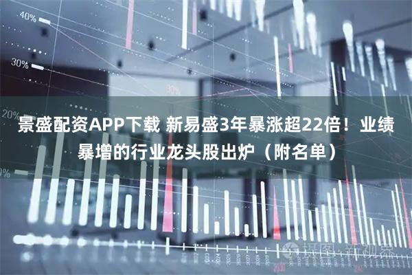 景盛配资APP下载 新易盛3年暴涨超22倍！业绩暴增的行业龙头股出炉（附名单）