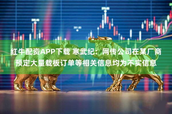 红牛配资APP下载 寒武纪：网传公司在某厂商预定大量载板订单等相关信息均为不实信息