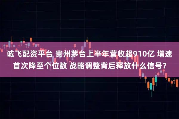诚飞配资平台 贵州茅台上半年营收超910亿 增速首次降至个位数 战略调整背后释放什么信号？