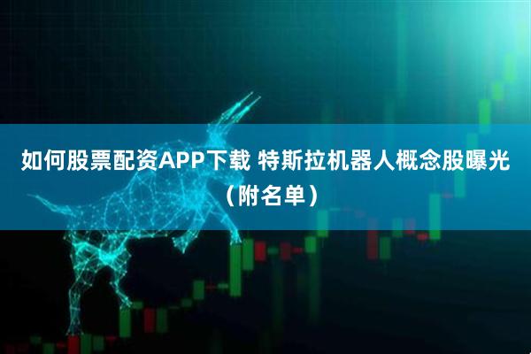 如何股票配资APP下载 特斯拉机器人概念股曝光（附名单）