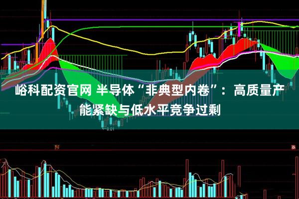 峪科配资官网 半导体“非典型内卷”：高质量产能紧缺与低水平竞争过剩