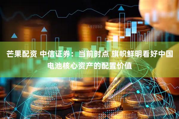 芒果配资 中信证券：当前时点 旗帜鲜明看好中国电池核心资产的配置价值
