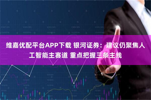 维嘉优配平台APP下载 银河证券：建议仍聚焦人工智能主赛道 重点把握三条主线