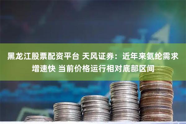 黑龙江股票配资平台 天风证券：近年来氨纶需求增速快 当前价格运行相对底部区间