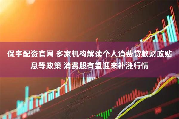 保宇配资官网 多家机构解读个人消费贷款财政贴息等政策 消费股有望迎来补涨行情