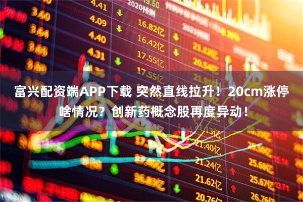 富兴配资端APP下载 突然直线拉升！20cm涨停 啥情况？创新药概念股再度异动！