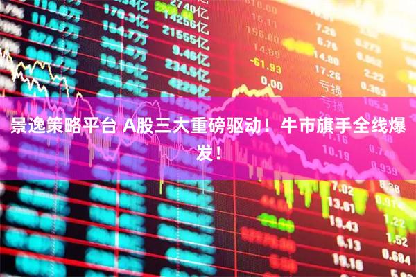 景逸策略平台 A股三大重磅驱动！牛市旗手全线爆发！