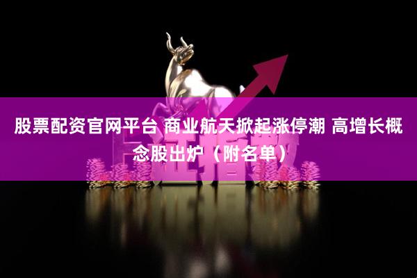 股票配资官网平台 商业航天掀起涨停潮 高增长概念股出炉（附名单）