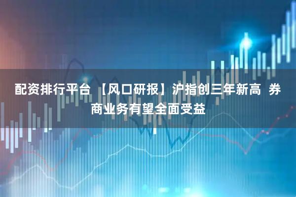 配资排行平台 【风口研报】沪指创三年新高  券商业务有望全面受益