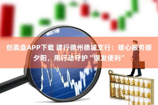 创赢盘APP下载 建行德州德城支行：暖心服务暖夕阳，用行动守护“银发便利”