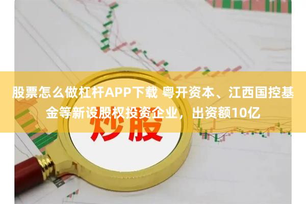 股票怎么做杠杆APP下载 粤开资本、江西国控基金等新设股权投资企业，出资额10亿