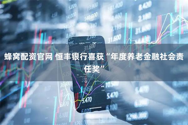 蜂窝配资官网 恒丰银行喜获“年度养老金融社会责任奖”