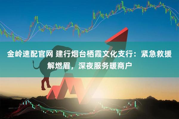 金岭速配官网 建行烟台栖霞文化支行：紧急救援解燃眉，深夜服务暖商户