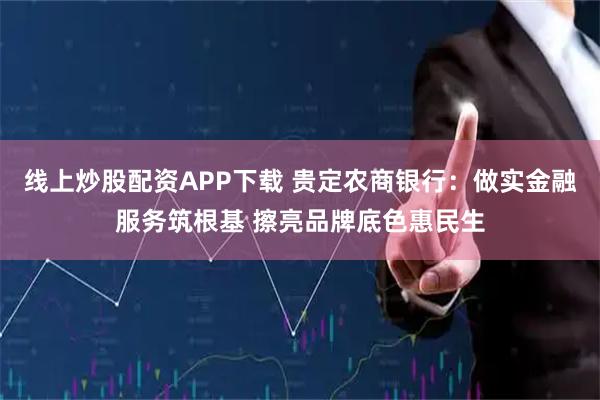 线上炒股配资APP下载 贵定农商银行：做实金融服务筑根基 擦亮品牌底色惠民生