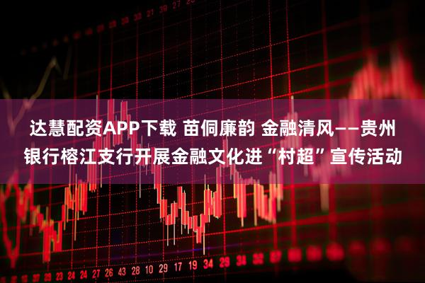 达慧配资APP下载 苗侗廉韵 金融清风——贵州银行榕江支行开展金融文化进“村超”宣传活动