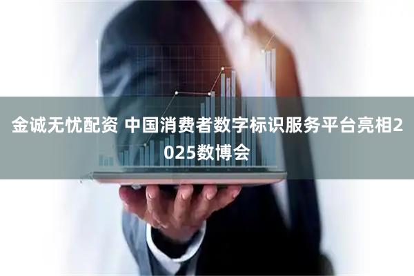 金诚无忧配资 中国消费者数字标识服务平台亮相2025数博会