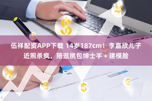 伍祥配资APP下载 14岁187cm!李嘉欣儿子近照杀疯,陪逛挑包绅士手+建模脸