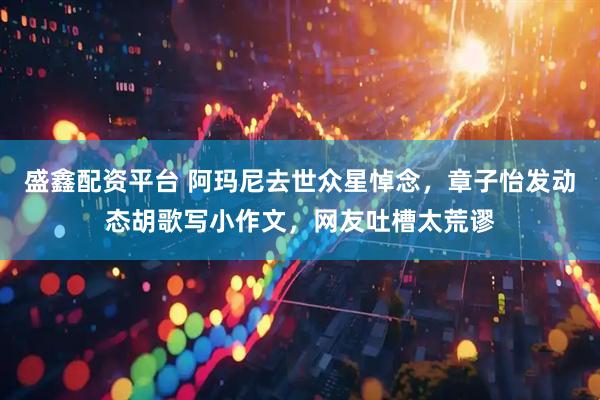 盛鑫配资平台 阿玛尼去世众星悼念，章子怡发动态胡歌写小作文，网友吐槽太荒谬