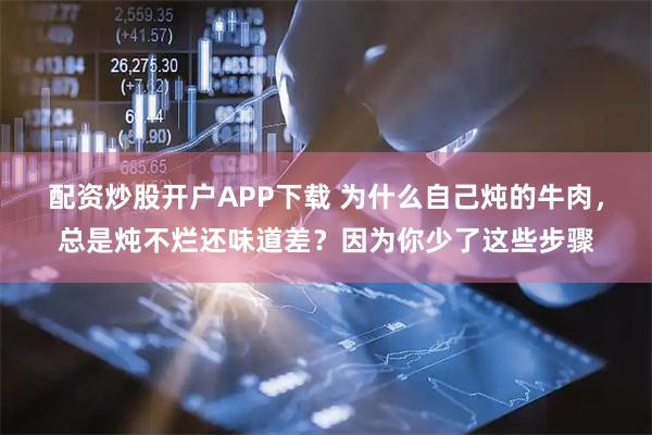 配资炒股开户APP下载 为什么自己炖的牛肉，总是炖不烂还味道差？因为你少了这些步骤